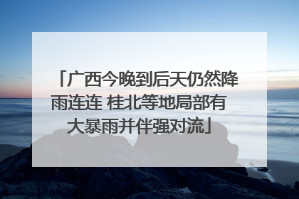 广西今晚到后天仍然降雨连连 桂北等地局部有大暴雨并伴强对流